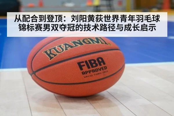 从配合到登顶：刘阳黄荻世界青年羽毛球锦标赛男双夺冠的技术路径与成长启示