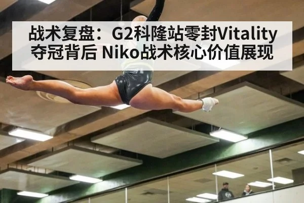 战术复盘：G2科隆站零封Vitality夺冠背后 Niko战术核心价值展现