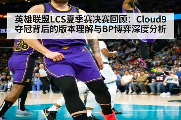 英雄联盟LCS夏季赛决赛回顾:Cloud9夺冠背后的版本理解与BP博弈深度分析