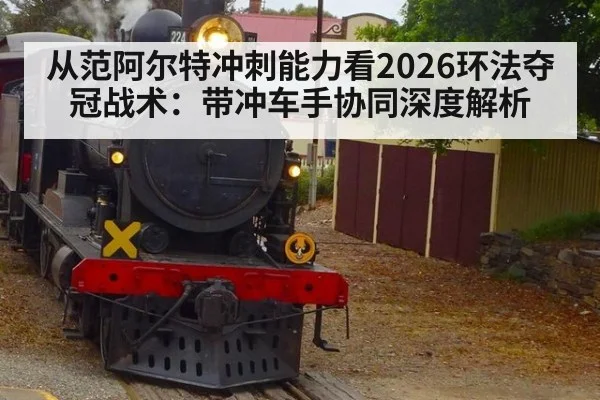 从范阿尔特冲刺能力看2026环法夺冠战术：带冲车手协同深度解析