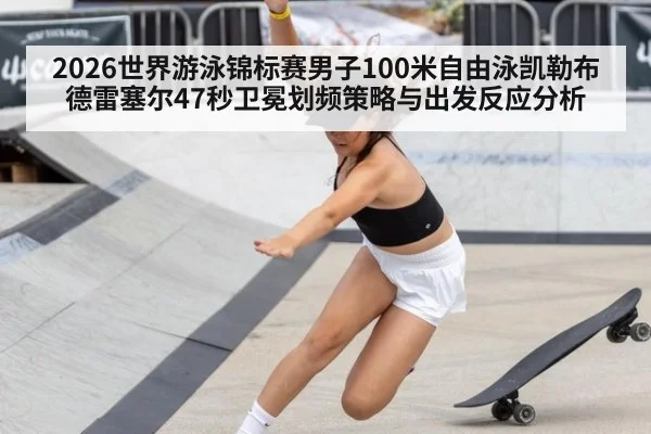 2026世界游泳锦标赛男子100米自由泳凯勒布德雷塞尔47秒卫冕划频策略与出发反应分析