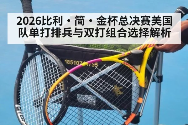 2026比利·简·金杯总决赛美国队单打排兵与双打组合选择解析 | jiuyou