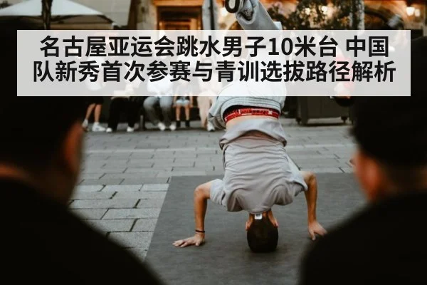 名古屋亚运会跳水男子10米台 中国队新秀首次参赛与青训选拔路径解析 | jiuyou