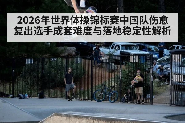 2026年世界体操锦标赛中国队伤愈复出选手成套难度与落地稳定性解析 | jiuyou