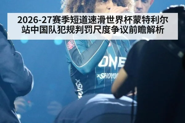 2026-27赛季短道速滑世界杯蒙特利尔站中国队犯规判罚尺度争议前瞻解析 | jiuyou
