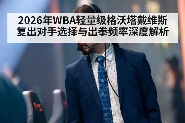 2026年WBA轻量级格沃塔戴维斯复出对手选择与出拳频率深度解析 | jiuyou